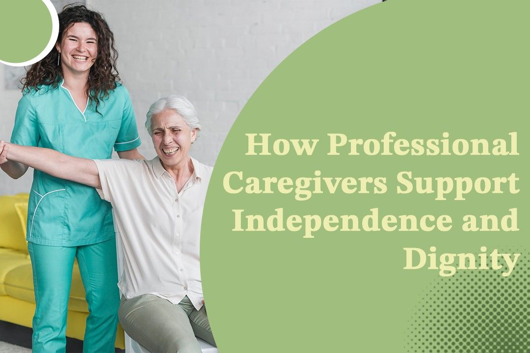 How Professional Caregivers Support Independence and Dignity